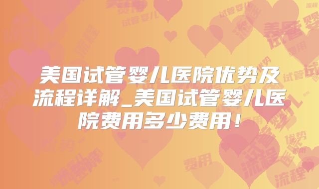 美国试管婴儿医院优势及流程详解_美国试管婴儿医院费用多少费用！