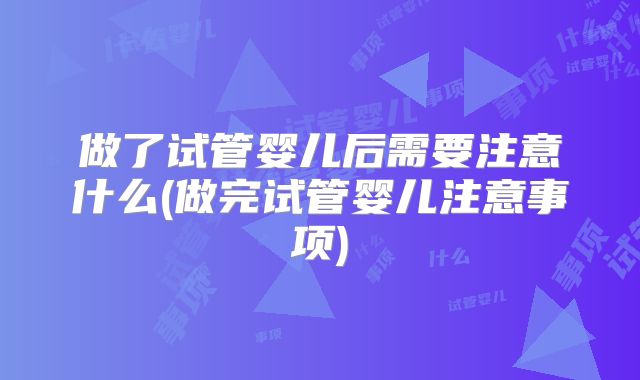做了试管婴儿后需要注意什么(做完试管婴儿注意事项)