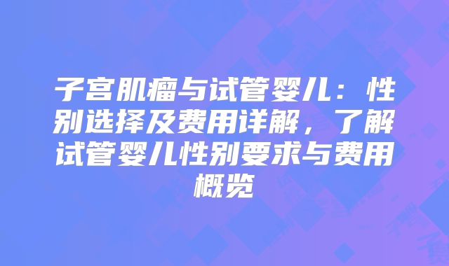 子宫肌瘤与试管婴儿:性别选择及费用详解,了解试管婴儿性别要求与费用概览