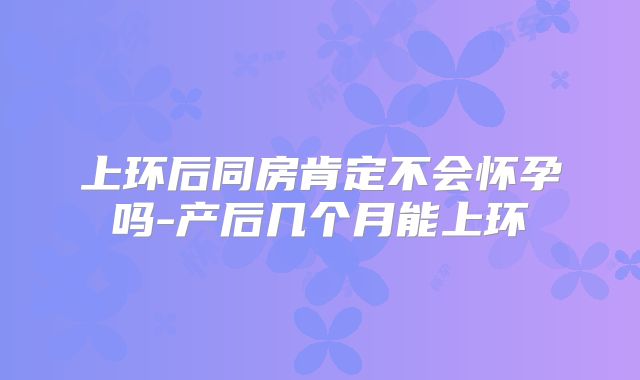 上环后同房肯定不会怀孕吗-产后几个月能上环