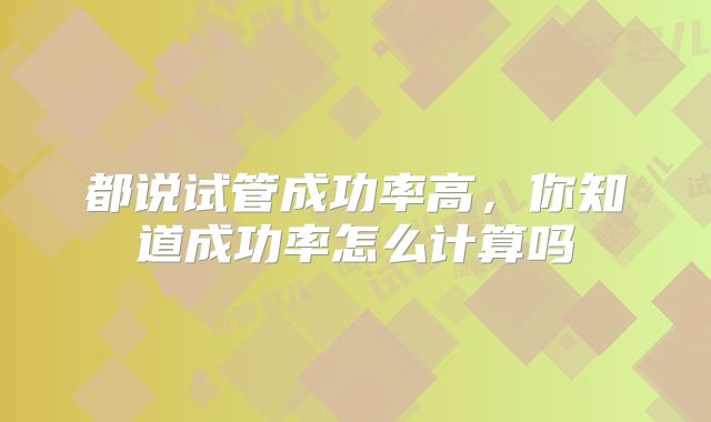 都说试管成功率高，你知道成功率怎么计算吗