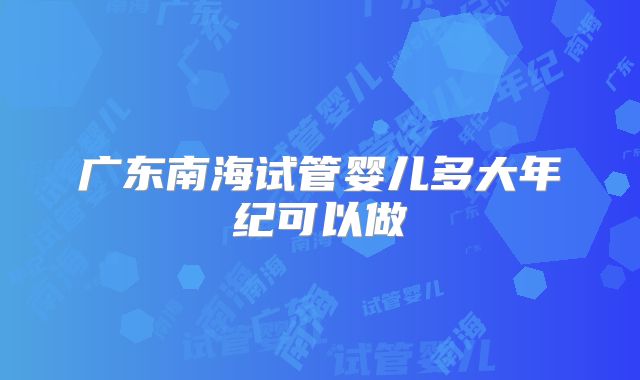 广东南海试管婴儿多大年纪可以做