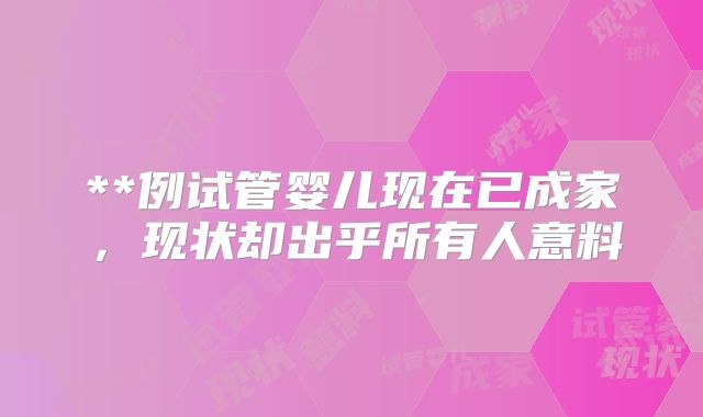 **例试管婴儿现在已成家，现状却出乎所有人意料