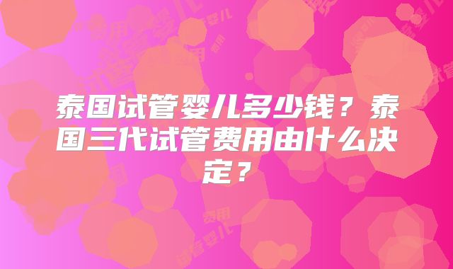 泰国试管婴儿多少钱？泰国三代试管费用由什么决定？