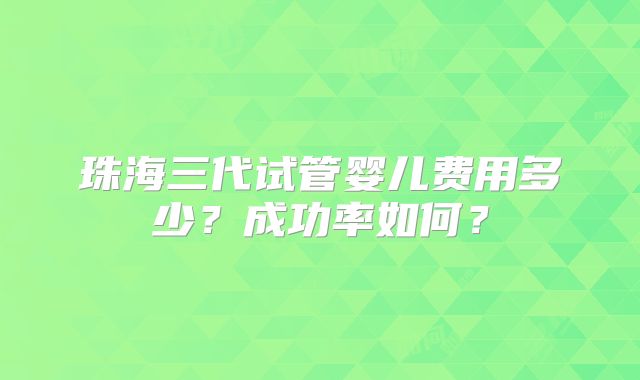 珠海三代试管婴儿费用多少？成功率如何？