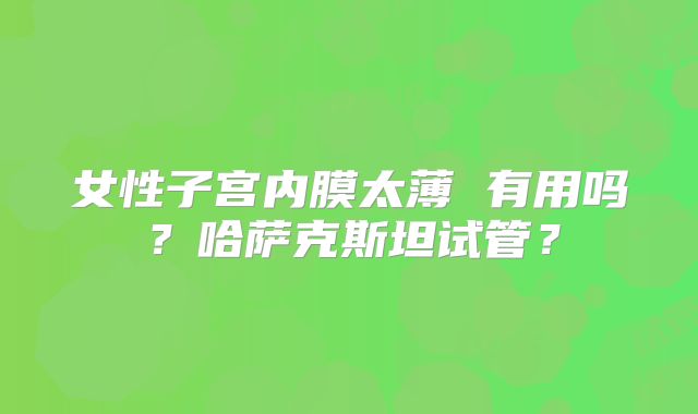 女性子宫内膜太薄 有用吗？哈萨克斯坦试管？