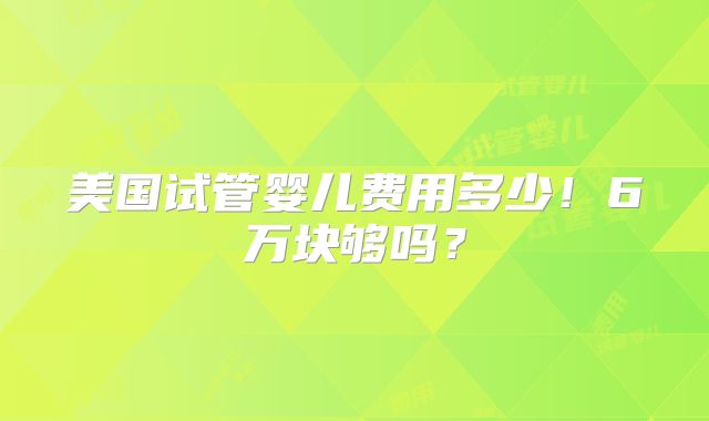 美国试管婴儿费用多少！6万块够吗？