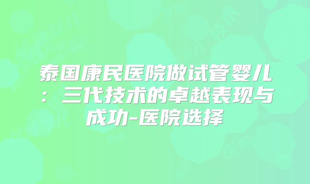 泰国康民医院做试管婴儿:三代技术的卓越表现与成功-医院选择