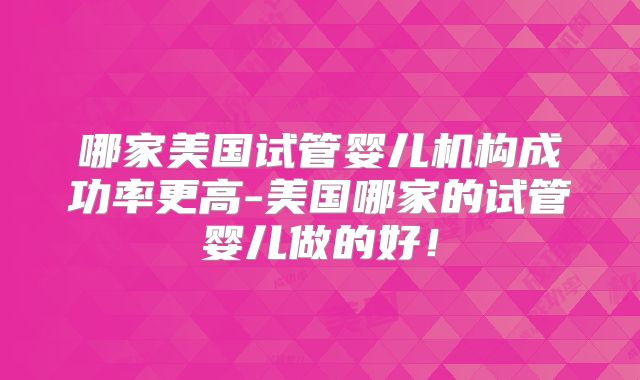 哪家美国试管婴儿机构成功率更高-美国哪家的试管婴儿做的好!