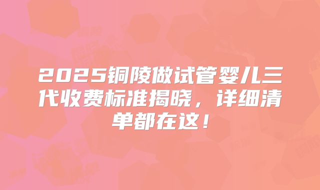 2025铜陵做试管婴儿三代收费标准揭晓，详细清单都在这！