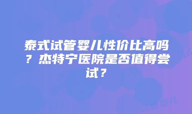 泰式试管婴儿性价比高吗？杰特宁医院是否值得尝试？