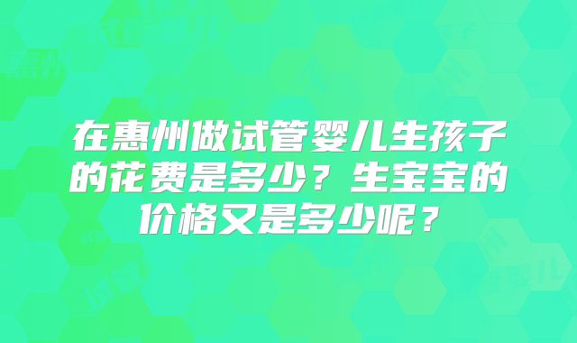 在惠州做试管婴儿生孩子的花费是多少？生宝宝的价格又是多少呢？