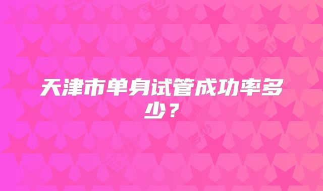 天津市单身试管成功率多少?