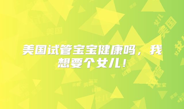 美国试管宝宝健康吗，我想要个女儿！