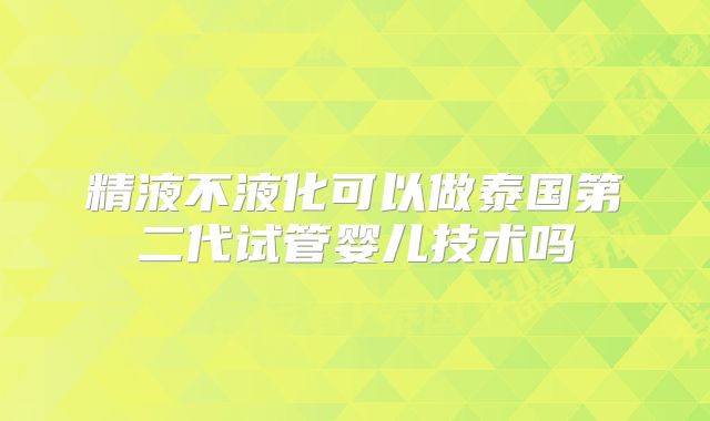 精液不液化可以做泰国第二代试管婴儿技术吗