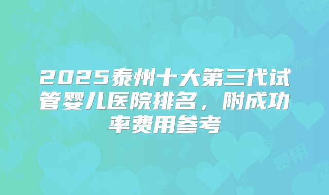 2025泰州十大第三代试管婴儿医院排名，附成功率费用参考