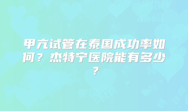 甲亢试管在泰国成功率如何?杰特宁医院能有多少?