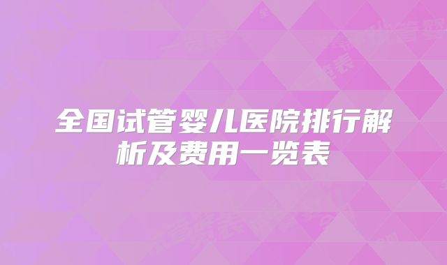全国试管婴儿医院排行解析及费用一览表