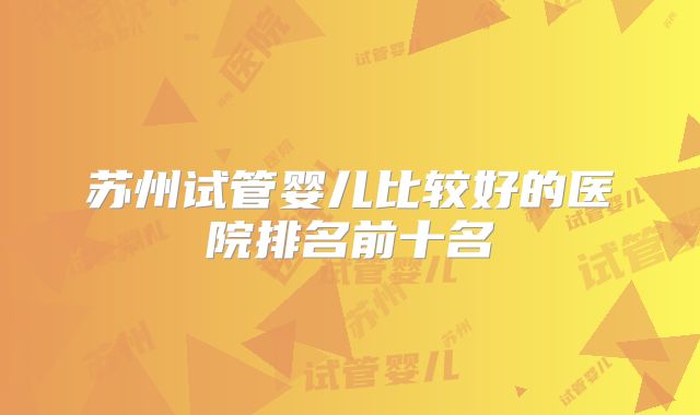 苏州试管婴儿比较好的医院排名前十名