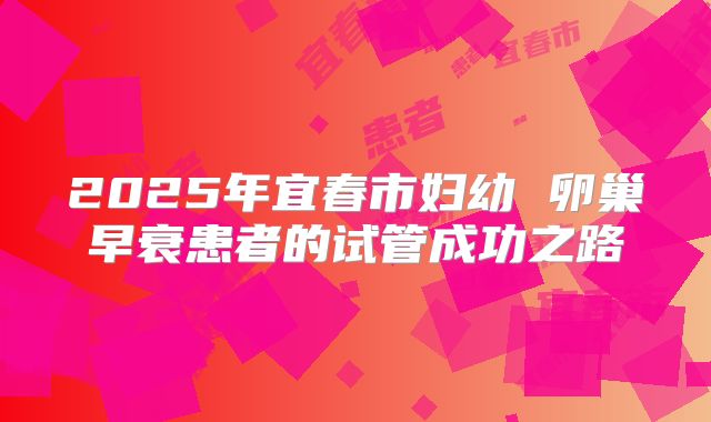 2025年宜春市妇幼 卵巢早衰患者的试管成功之路
