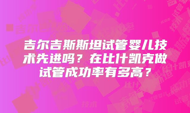 吉尔吉斯斯坦试管婴儿技术先进吗？在比什凯克做试管成功率有多高？