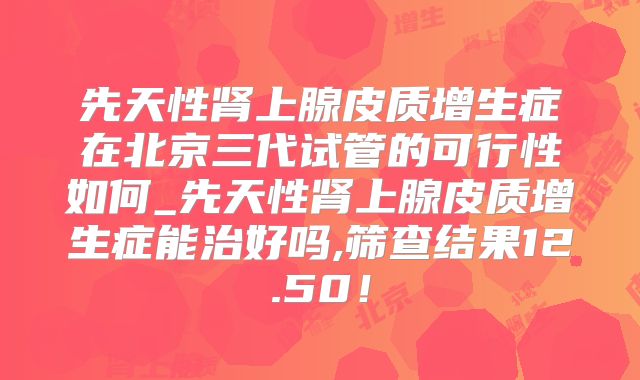先天性肾上腺皮质增生症在北京三代试管的可行性如何_先天性肾上腺皮质增生症能治好吗,筛查结果12.50！