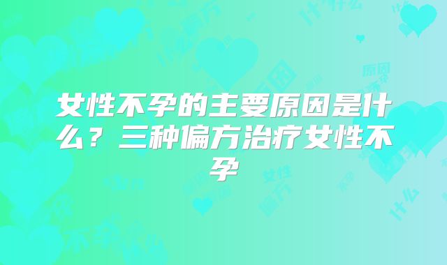 女性不孕的主要原因是什么？三种偏方治疗女性不孕