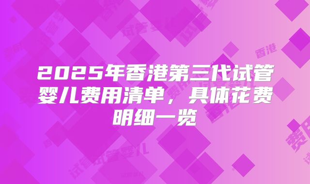 2025年香港第三代试管婴儿费用清单，具体花费明细一览