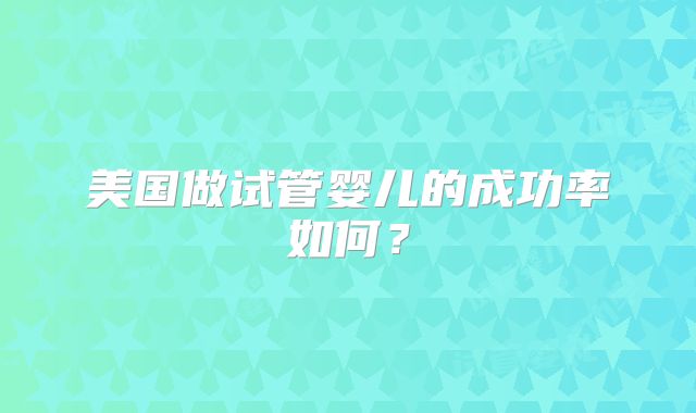 美国做试管婴儿的成功率如何?