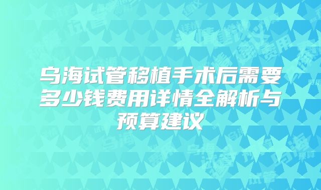 乌海试管移植手术后需要多少钱费用详情全解析与预算建议