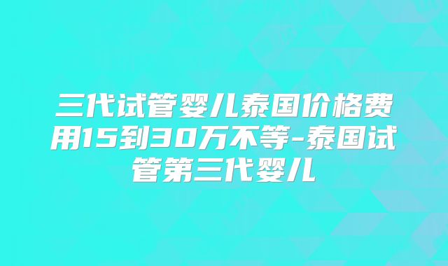 三代试管婴儿泰国价格费用15到30万不等-泰国试管第三代婴儿