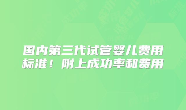 国内第三代试管婴儿费用标准！附上成功率和费用