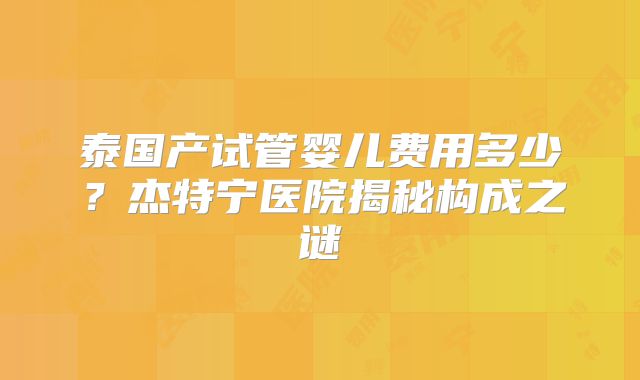 泰国产试管婴儿费用多少？杰特宁医院揭秘构成之谜