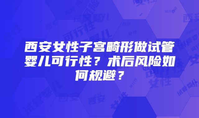 西安女性子宫畸形做试管婴儿可行性?术后风险如何规避?