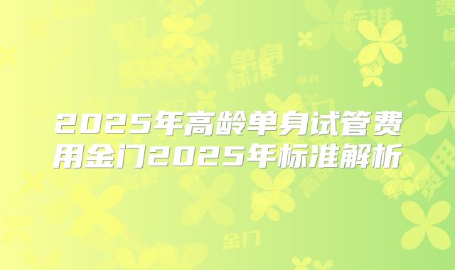 2025年高龄单身试管费用金门2025年标准解析