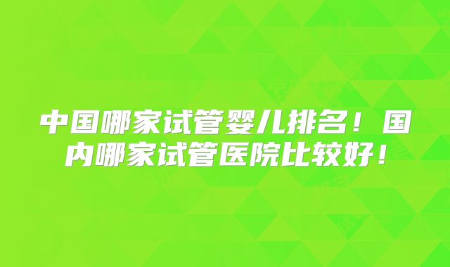 中国哪家试管婴儿排名!国内哪家试管医院比较好!