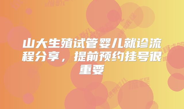 山大生殖试管婴儿就诊流程分享,提前预约挂号很重要