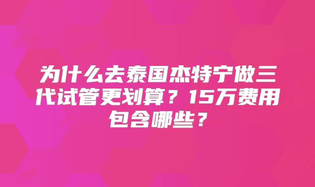 为什么去泰国杰特宁做三代试管更划算？15万费用包含哪些？