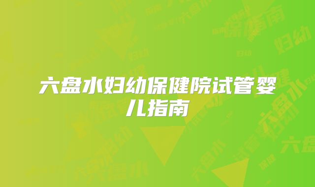 六盘水妇幼保健院试管婴儿指南