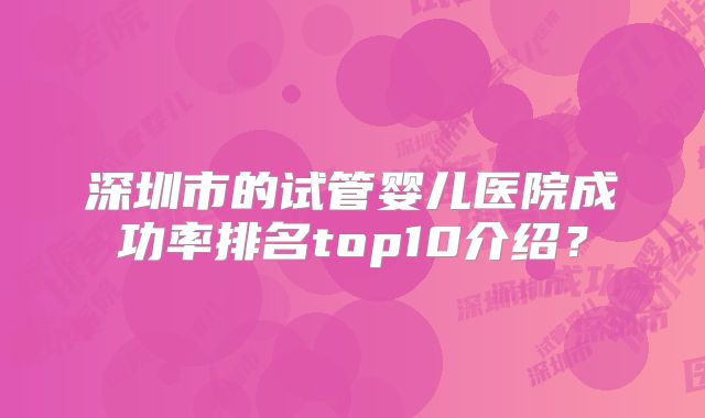 深圳市的试管婴儿医院成功率排名top10介绍？