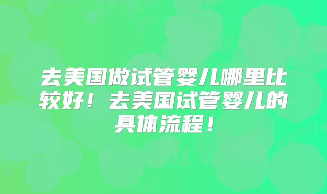 去美国做试管婴儿哪里比较好！去美国试管婴儿的具体流程！