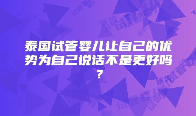 泰国试管婴儿让自己的优势为自己说话不是更好吗？