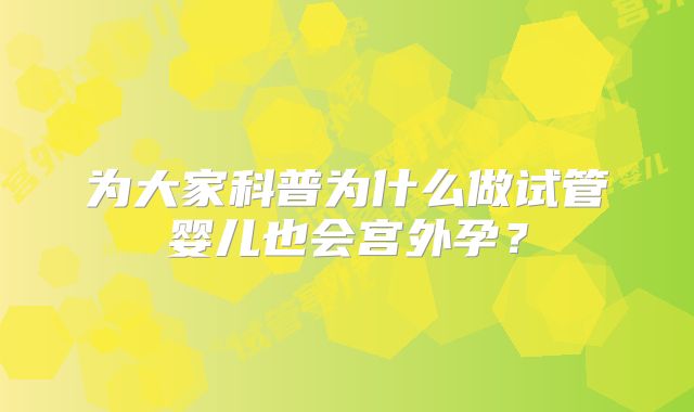 为大家科普为什么做试管婴儿也会宫外孕？