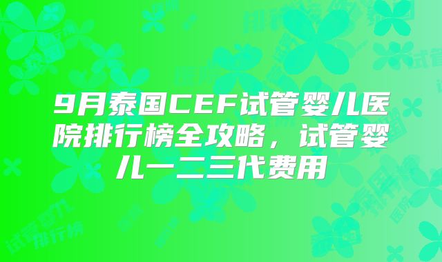 9月泰国CEF试管婴儿医院排行榜全攻略，试管婴儿一二三代费用