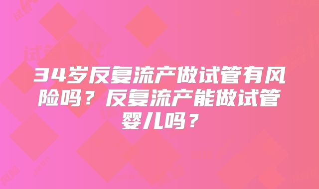 34岁反复流产做试管有风险吗？反复流产能做试管婴儿吗？