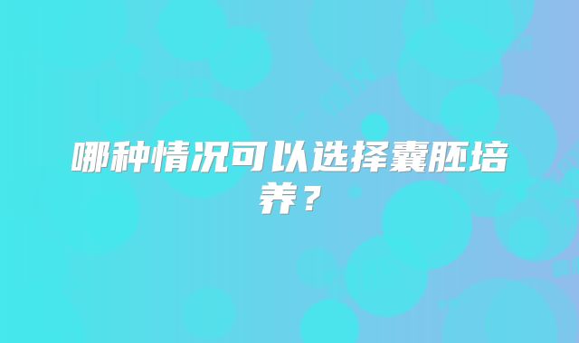 哪种情况可以选择囊胚培养？