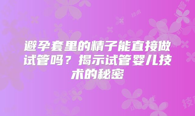 避孕套里的精子能直接做试管吗？揭示试管婴儿技术的秘密