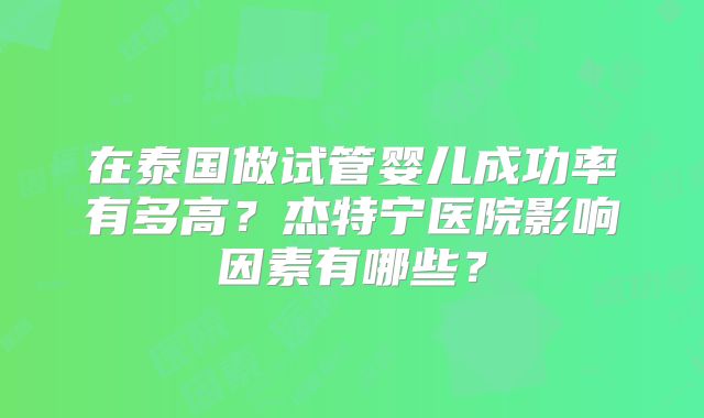 在泰国做试管婴儿成功率有多高？杰特宁医院影响因素有哪些？