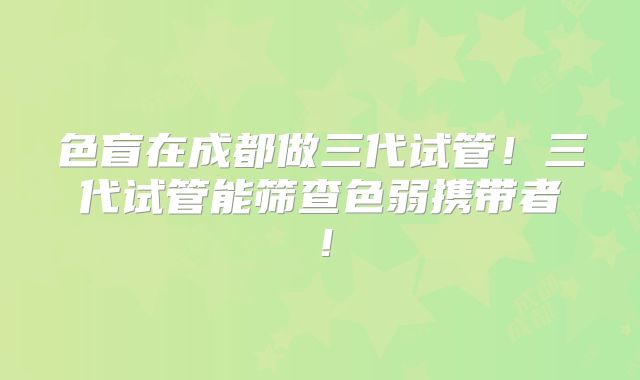 色盲在成都做三代试管！三代试管能筛查色弱携带者！