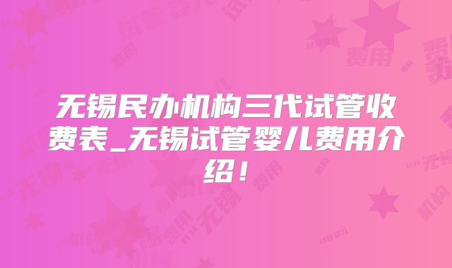 无锡民办机构三代试管收费表_无锡试管婴儿费用介绍！